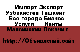 Импорт-Экспорт Узбекистан Ташкент  - Все города Бизнес » Услуги   . Ханты-Мансийский,Покачи г.